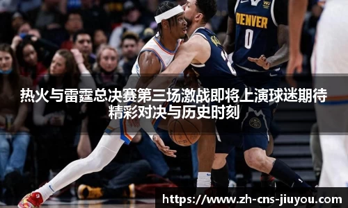 热火与雷霆总决赛第三场激战即将上演球迷期待精彩对决与历史时刻